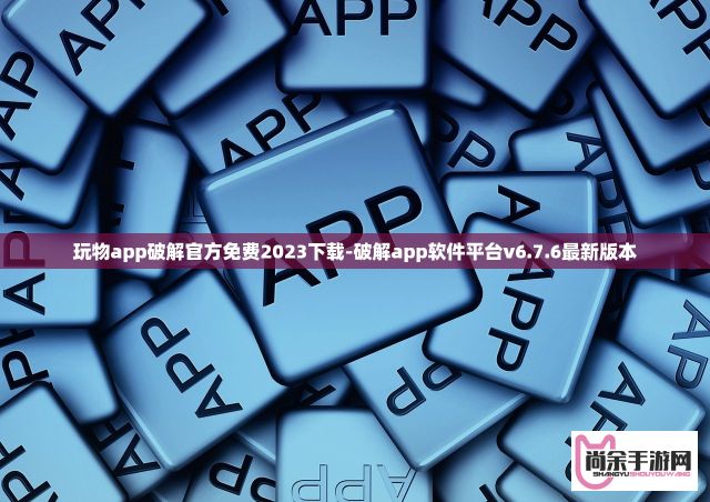 玩物app破解官方免费2023下载-破解app软件平台v6.7.6最新版本